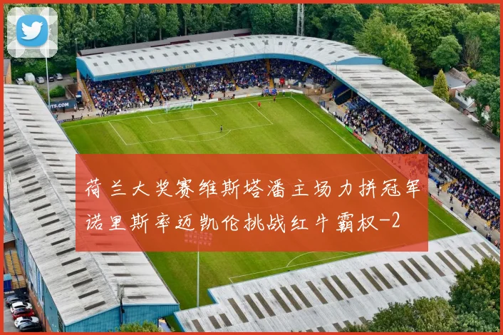 荷兰大奖赛维斯塔潘主场力拼冠军诺里斯率迈凯伦挑战红牛霸权