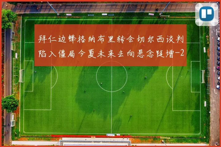 拜仁边锋格纳布里转会切尔西谈判陷入僵局今夏未来去向悬念陡增