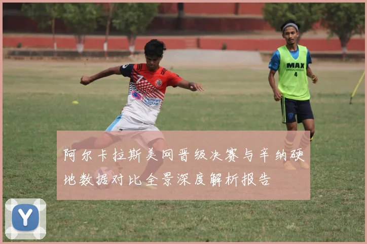 阿尔卡拉斯美网晋级决赛与辛纳硬地数据对比全景深度解析报告