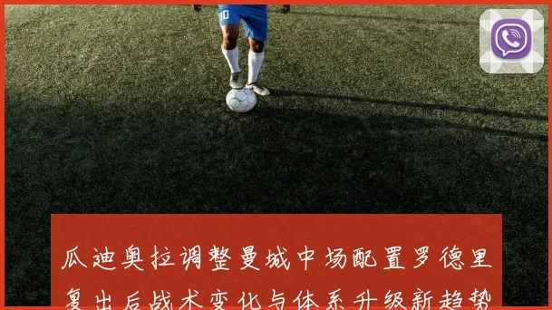 瓜迪奥拉调整曼城中场配置罗德里复出后战术变化与体系升级新趋势