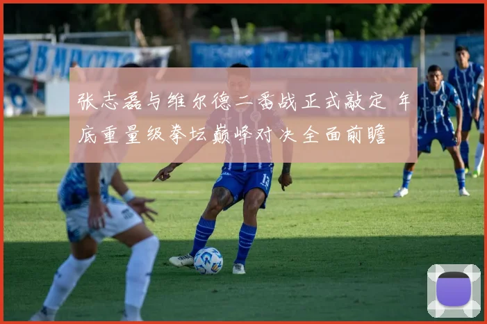 张志磊与维尔德二番战正式敲定 年底重量级拳坛巅峰对决全面前瞻