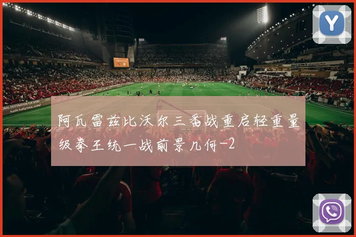 阿瓦雷兹比沃尔三番战重启轻重量级拳王统一战前景几何