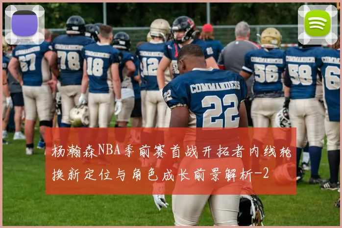 杨瀚森NBA季前赛首战开拓者内线轮换新定位与角色成长前景解析