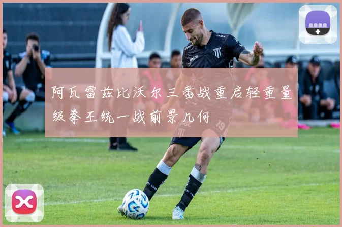 阿瓦雷兹比沃尔三番战重启轻重量级拳王统一战前景几何
