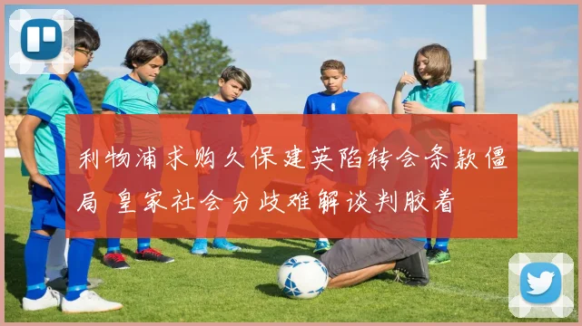 利物浦求购久保建英陷转会条款僵局 皇家社会分歧难解谈判胶着