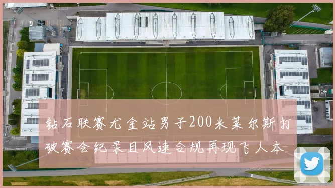 钻石联赛尤金站男子200米莱尔斯打破赛会纪录且风速合规再现飞人本色
