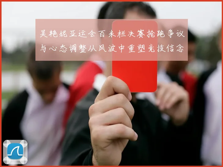 吴艳妮亚运会百米栏决赛抢跑争议与心态调整从风波中重塑竞技信念