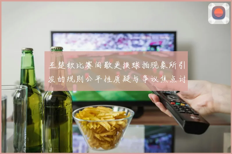 王楚钦比赛间歇更换球拍现象所引发的规则公平性质疑与争议焦点讨论