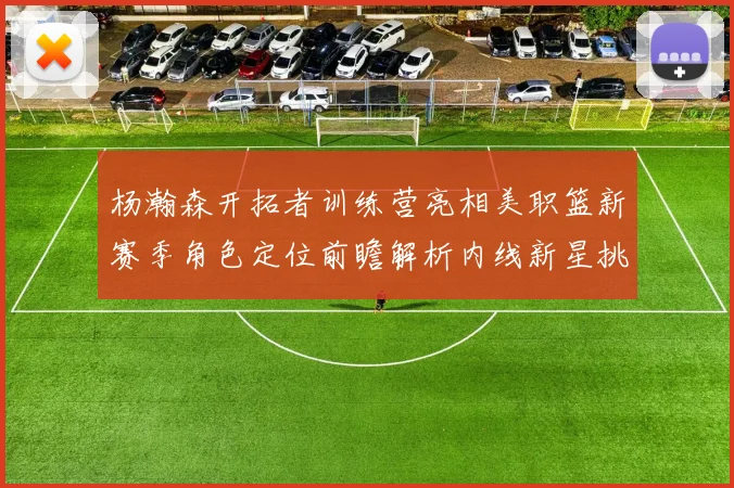 杨瀚森开拓者训练营亮相美职篮新赛季角色定位前瞻解析内线新星挑战