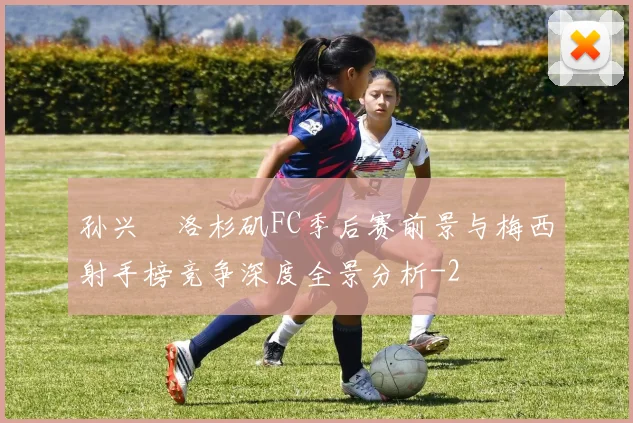孙兴慜洛杉矶FC季后赛前景与梅西射手榜竞争深度全景分析