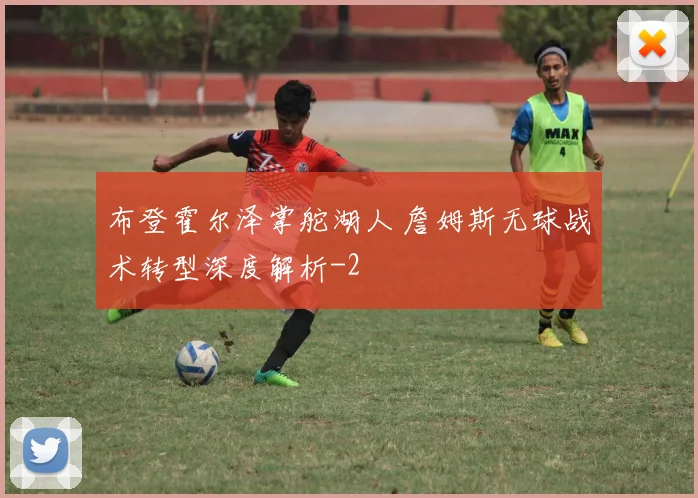布登霍尔泽掌舵湖人 詹姆斯无球战术转型深度解析
