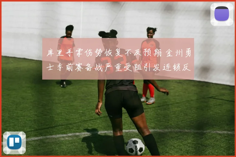 库里手掌伤势恢复不及预期 金州勇士季前赛备战严重受阻引发连锁反应