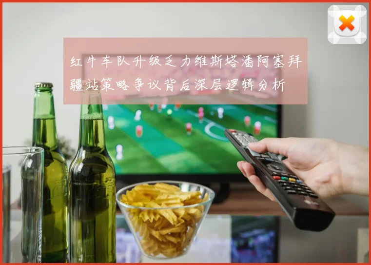 红牛车队升级乏力维斯塔潘阿塞拜疆站策略争议背后深层逻辑分析