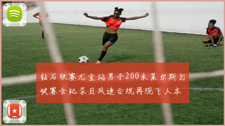 钻石联赛尤金站男子200米莱尔斯打破赛会纪录且风速合规再现飞人本色