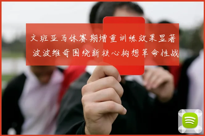 文班亚马休赛期增重训练效果显著 波波维奇围绕新核心构想革命性战术体系