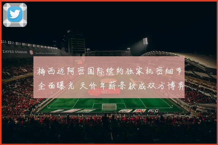 梅西迈阿密国际续约独家机密细节全面曝光 天价年薪条款成双方博弈焦点