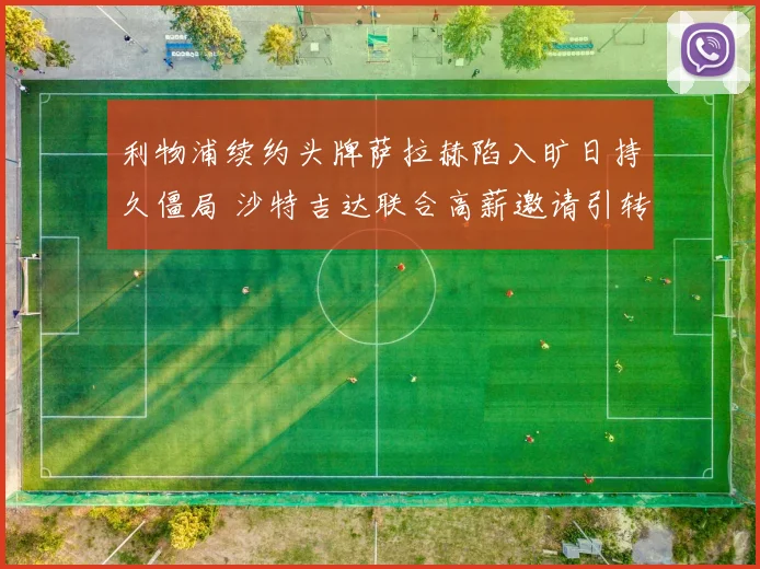 利物浦续约头牌萨拉赫陷入旷日持久僵局 沙特吉达联合高薪邀请引转会风波