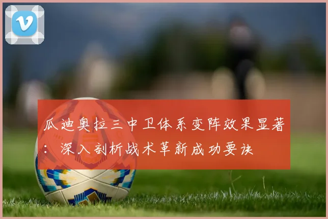 瓜迪奥拉三中卫体系变阵效果显著：深入剖析战术革新成功要诀