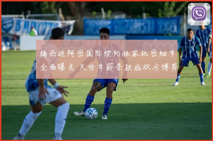 梅西迈阿密国际续约独家机密细节全面曝光 天价年薪条款成双方博弈焦点