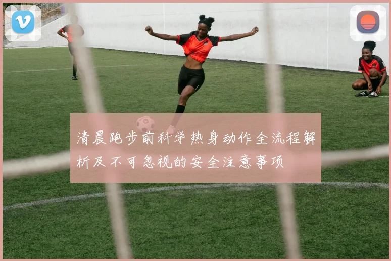 清晨跑步前科学热身动作全流程解析及不可忽视的安全注意事项
