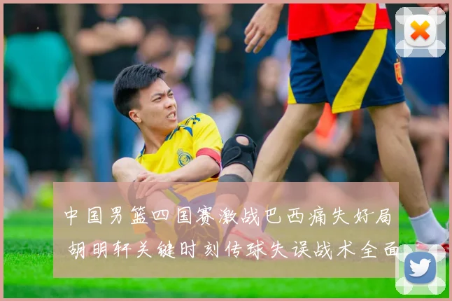 中国男篮四国赛激战巴西痛失好局 胡明轩关键时刻传球失误战术全面复盘