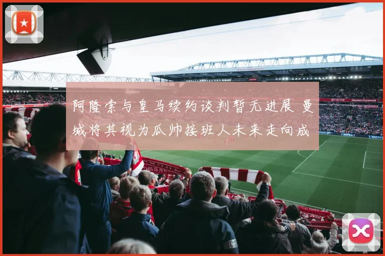 阿隆索与皇马续约谈判暂无进展 曼城将其视为瓜帅接班人未来走向成谜