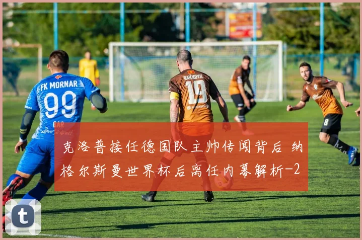 克洛普接任德国队主帅传闻背后 纳格尔斯曼世界杯后离任内幕解析