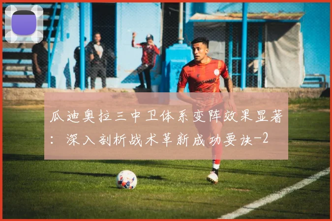 瓜迪奥拉三中卫体系变阵效果显著：深入剖析战术革新成功要诀