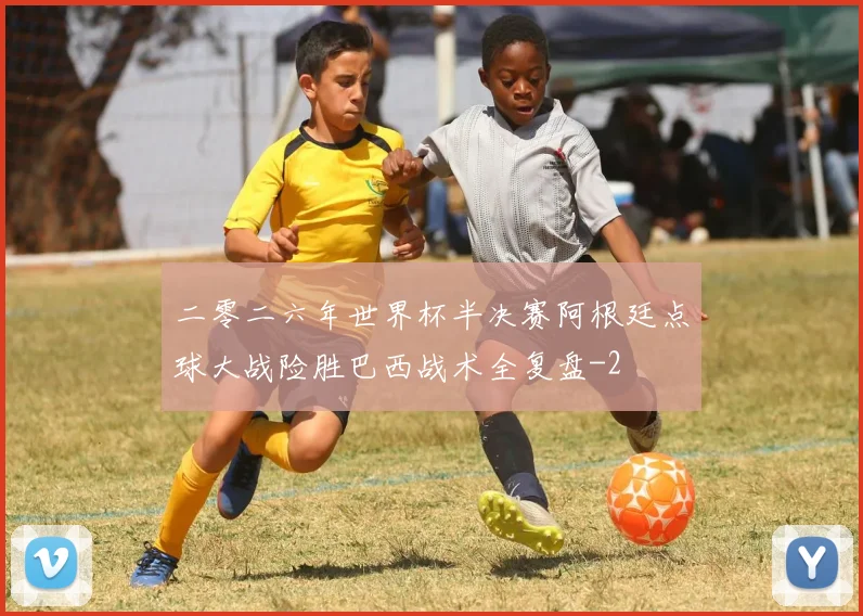 二零二六年世界杯半决赛阿根廷点球大战险胜巴西战术全复盘