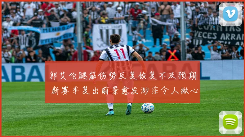 郭艾伦腿筋伤势反复恢复不及预期 新赛季复出前景愈发渺茫令人揪心