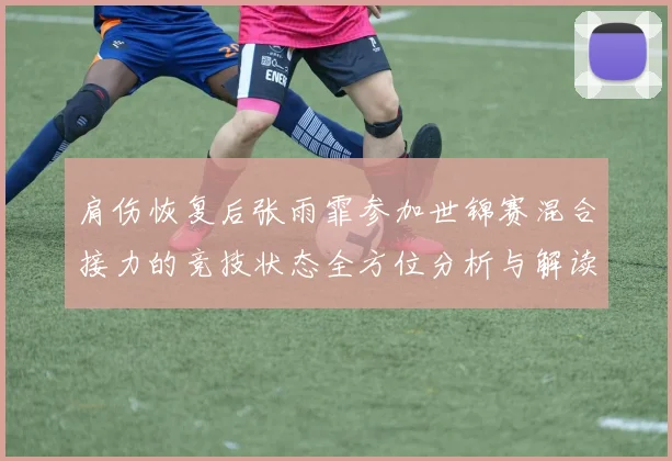 肩伤恢复后张雨霏参加世锦赛混合接力的竞技状态全方位分析与解读