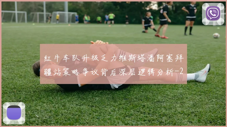 红牛车队升级乏力维斯塔潘阿塞拜疆站策略争议背后深层逻辑分析